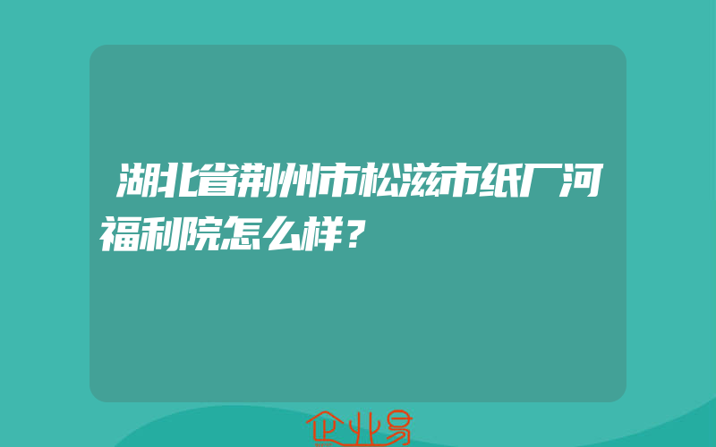 湖北省荆州市松滋市纸厂河福利院怎么样？