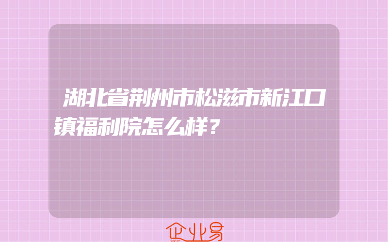 湖北省荆州市松滋市新江口镇福利院怎么样？