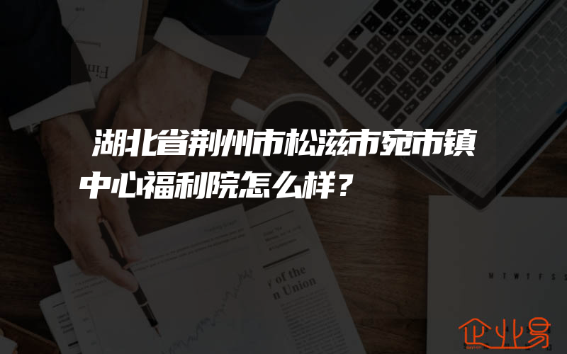 湖北省荆州市松滋市宛市镇中心福利院怎么样？