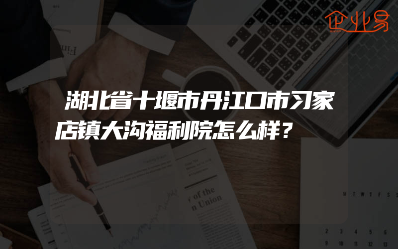 湖北省十堰市丹江口市习家店镇大沟福利院怎么样？