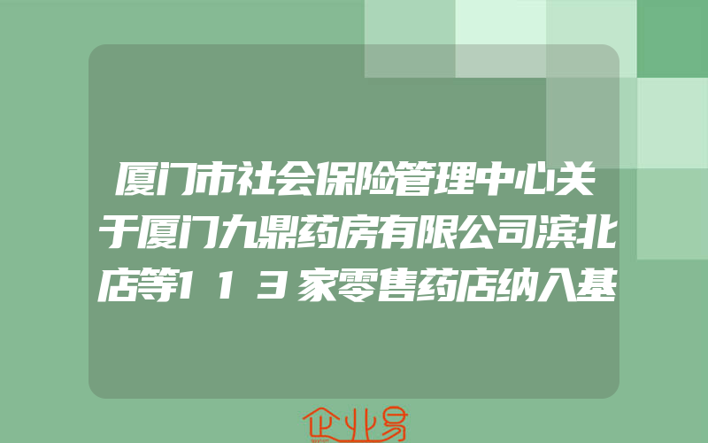 厦门市社会保险管理中心关于厦门九鼎药房有限公司滨北店等113家零售药店纳入基本医疗保险定点服务协议管理的通知