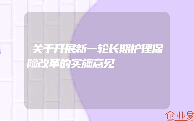 关于开展新一轮长期护理保险改革的实施意见