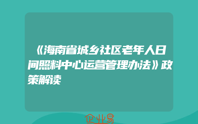 《海南省城乡社区老年人日间照料中心运营管理办法》政策解读