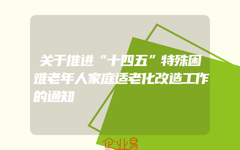 关于推进“十四五”特殊困难老年人家庭适老化改造工作的通知