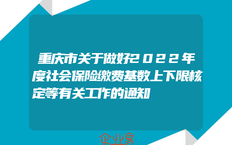 重庆市关于做好2022年度社会保险缴费基数上下限核定等有关工作的通知