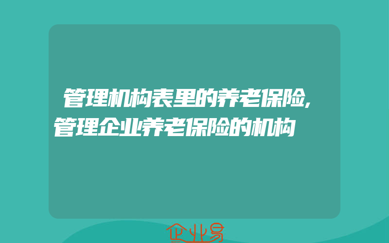 管理机构表里的养老保险,管理企业养老保险的机构