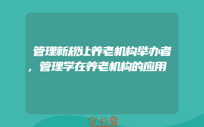 管理新规让养老机构举办者,管理学在养老机构的应用