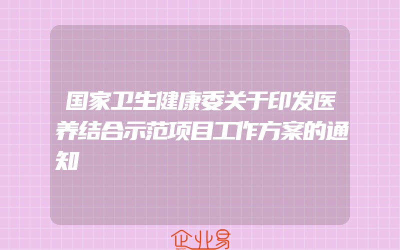 国家卫生健康委关于印发医养结合示范项目工作方案的通知