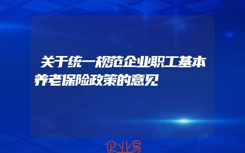 关于统一规范企业职工基本养老保险政策的意见