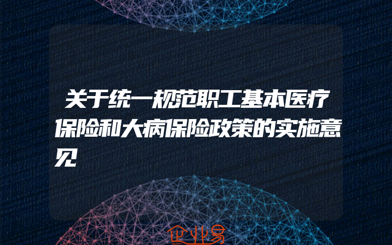 关于统一规范职工基本医疗保险和大病保险政策的实施意见