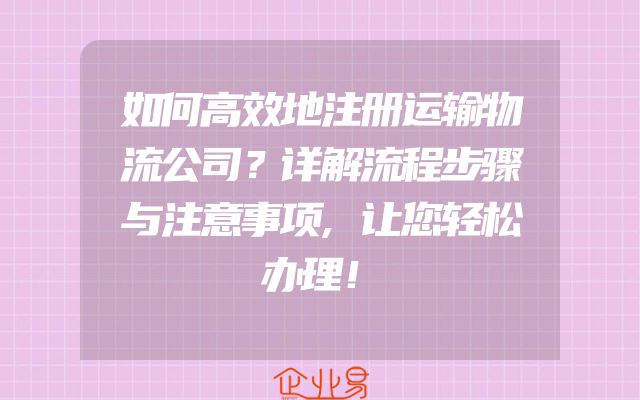 如何高效地注册运输物流公司？详解流程步骤与注意事项,让您轻松办理！