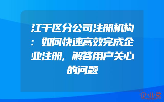 江干区分公司注册机构:如何快速高效完成企业注册,解答用户关心的问题