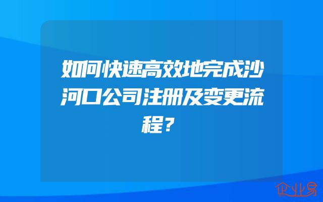 如何快速高效地完成沙河口公司注册及变更流程？