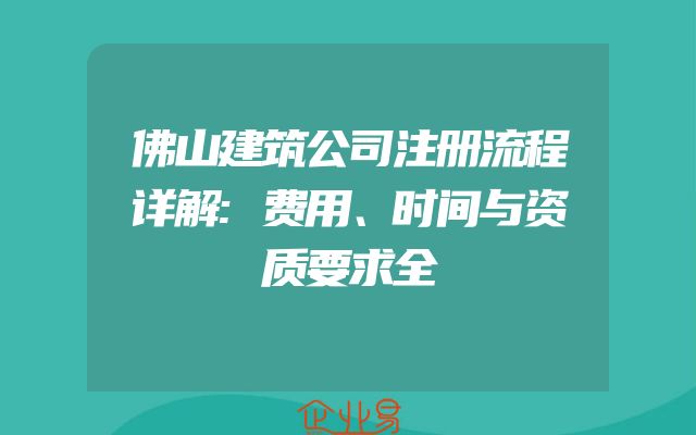佛山建筑公司注册流程详解:费用、时间与资质要求全