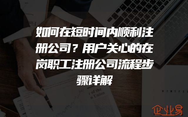 如何在短时间内顺利注册公司？用户关心的在岗职工注册公司流程步骤详解
