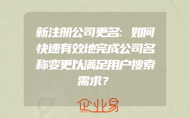 新注册公司更名:如何快速有效地完成公司名称变更以满足用户搜索需求？