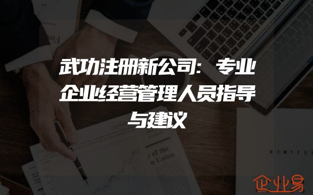 武功注册新公司:专业企业经营管理人员指导与建议