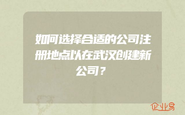 如何选择合适的公司注册地点以在武汉创建新公司？
