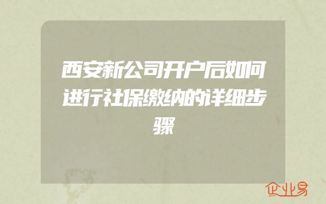 西安新公司开户后如何进行社保缴纳的详细步骤