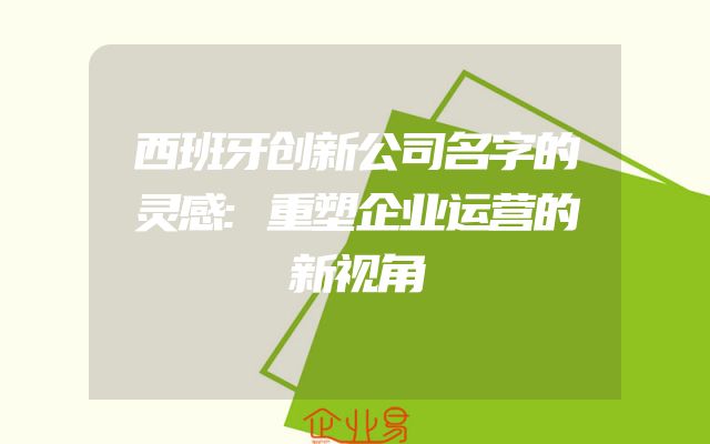 西班牙创新公司名字的灵感:重塑企业运营的新视角