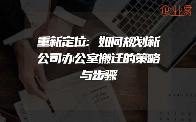 重新定位:如何规划新公司办公室搬迁的策略与步骤