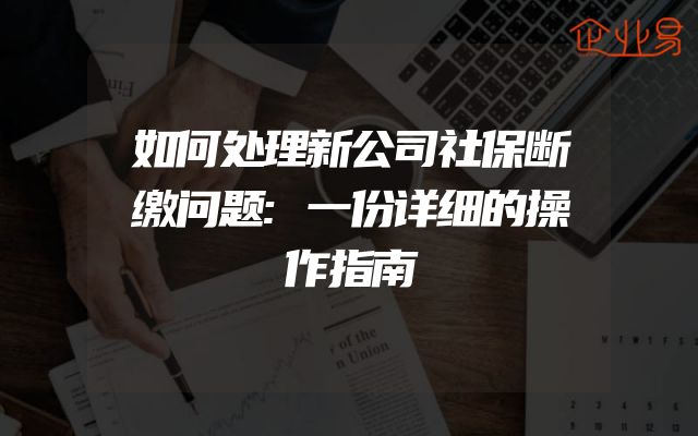 如何处理新公司社保断缴问题:一份详细的操作指南