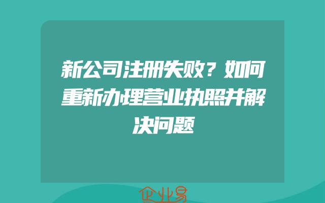 新公司注册失败？如何重新办理营业执照并解决问题