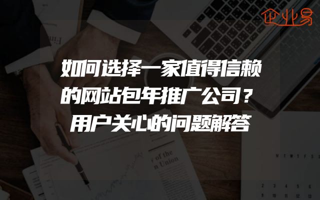 如何选择一家值得信赖的网站包年推广公司？用户关心的问题解答