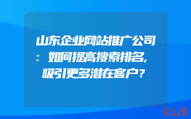 山东企业网站推广公司:如何提高搜索排名,吸引更多潜在客户？