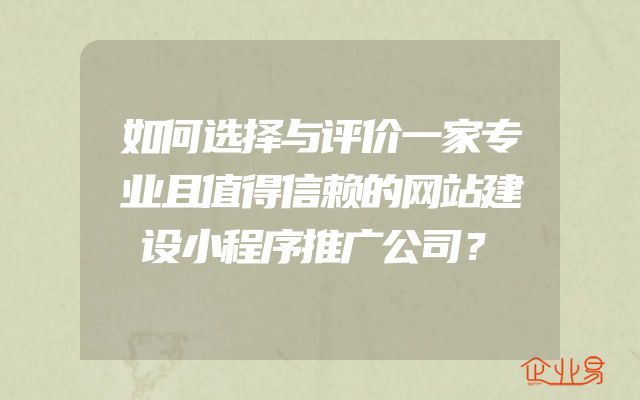 如何选择与评价一家专业且值得信赖的网站建设小程序推广公司？