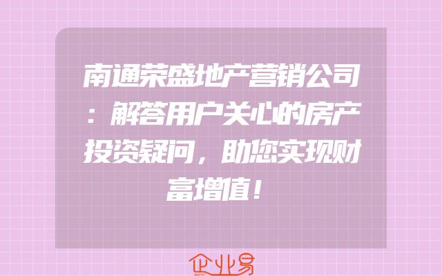 南通荣盛地产营销公司：解答用户关心的房产投资疑问，助您实现财富增值！