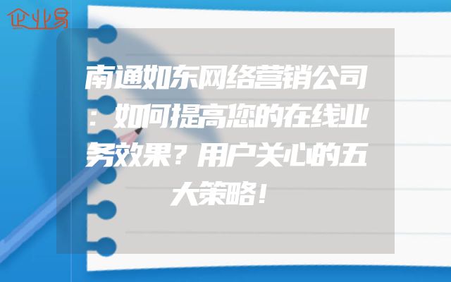 南通如东网络营销公司：如何提高您的在线业务效果？用户关心的五大策略！