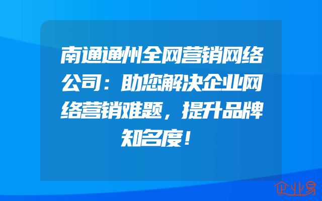 南通通州全网营销网络公司：助您解决企业网络营销难题，提升品牌知名度！