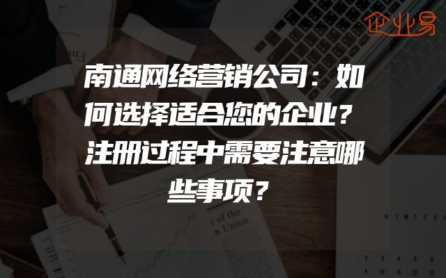 南通网络营销公司：如何选择适合您的企业？注册过程中需要注意哪些事项？