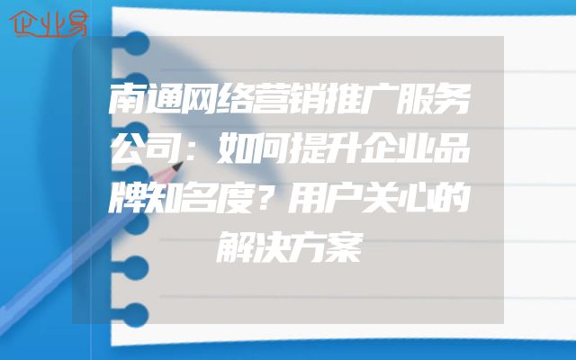 南通网络营销推广服务公司：如何提升企业品牌知名度？用户关心的解决方案