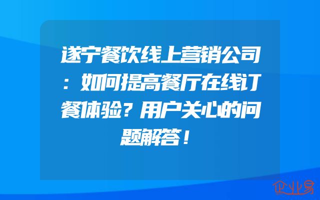 遂宁餐饮线上营销公司：如何提高餐厅在线订餐体验？用户关心的问题解答！