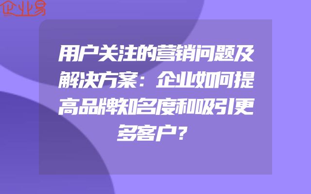 用户关注的营销问题及解决方案：企业如何提高品牌知名度和吸引更多客户？
