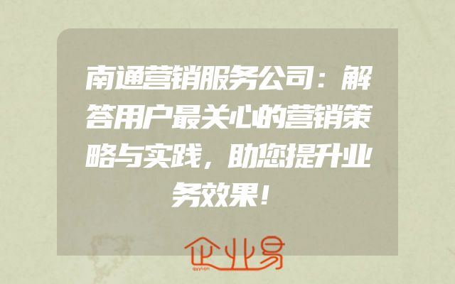 南通营销服务公司：解答用户最关心的营销策略与实践，助您提升业务效果！