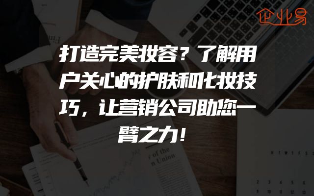打造完美妆容？了解用户关心的护肤和化妆技巧，让营销公司助您一臂之力！