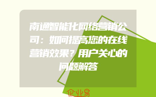 南通智能化网络营销公司：如何提高您的在线营销效果？用户关心的问题解答