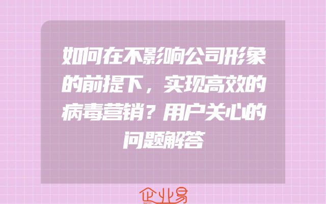 如何在不影响公司形象的前提下，实现高效的病毒营销？用户关心的问题解答