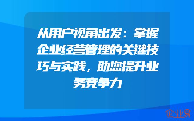 从用户视角出发：掌握企业经营管理的关键技巧与实践，助您提升业务竞争力
