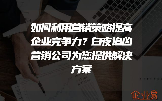 如何利用营销策略提高企业竞争力？白夜追凶营销公司为您提供解决方案