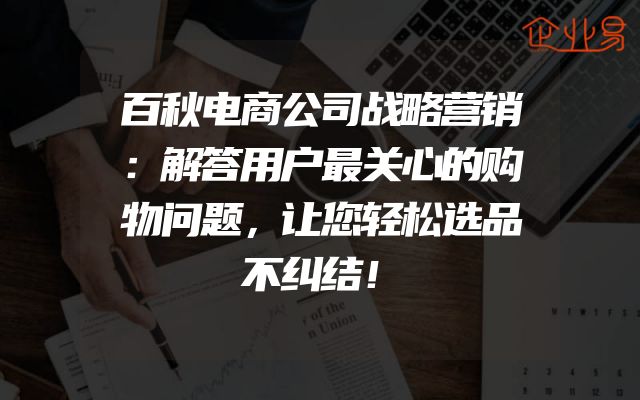 百秋电商公司战略营销：解答用户最关心的购物问题，让您轻松选品不纠结！
