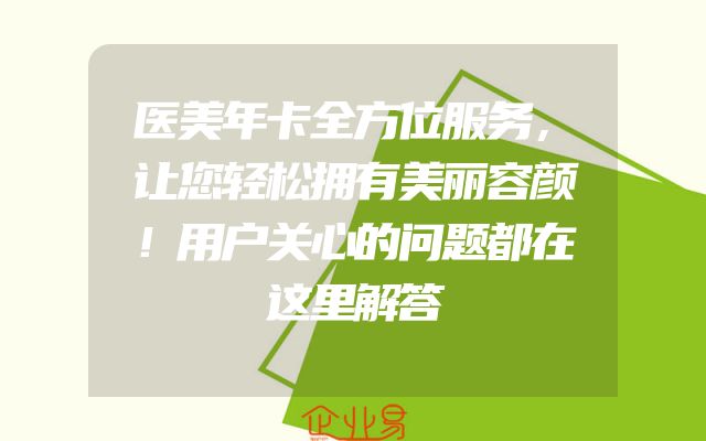 医美年卡全方位服务，让您轻松拥有美丽容颜！用户关心的问题都在这里解答