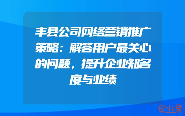丰县公司网络营销推广策略：解答用户最关心的问题，提升企业知名度与业绩