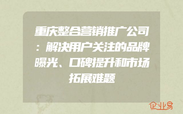 重庆整合营销推广公司：解决用户关注的品牌曝光、口碑提升和市场拓展难题