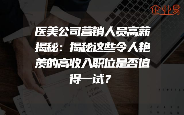 医美公司营销人员高薪揭秘：揭秘这些令人艳羡的高收入职位是否值得一试？