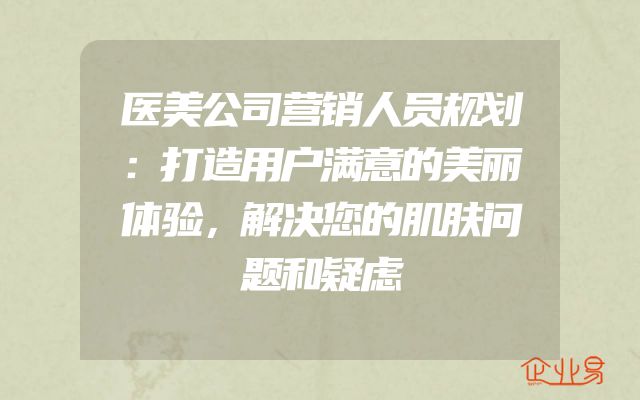 医美公司营销人员规划：打造用户满意的美丽体验，解决您的肌肤问题和疑虑