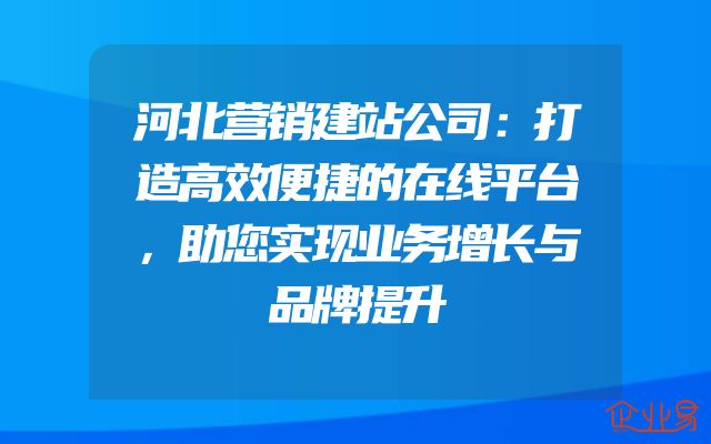 河北营销建站公司：打造高效便捷的在线平台，助您实现业务增长与品牌提升
